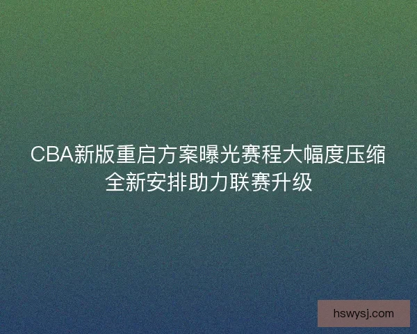 CBA新版重启方案曝光赛程大幅度压缩全新安排助力联赛升级