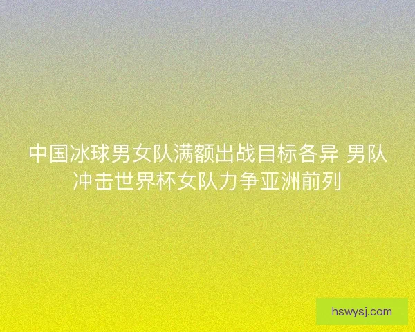 中国冰球男女队满额出战目标各异 男队冲击世界杯女队力争亚洲前列