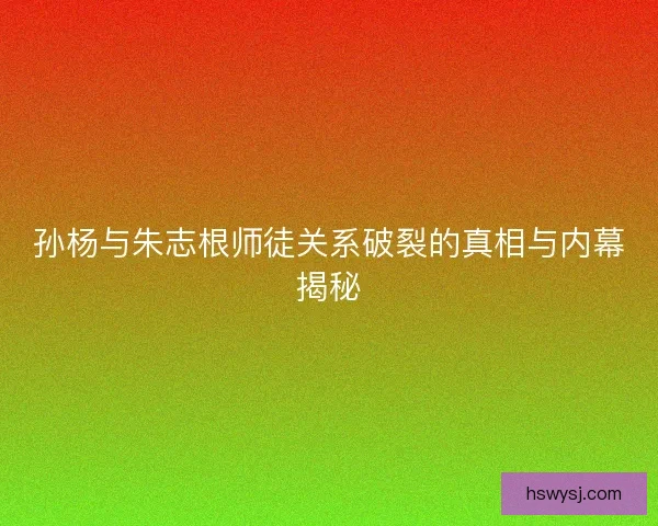 孙杨与朱志根师徒关系破裂的真相与内幕揭秘